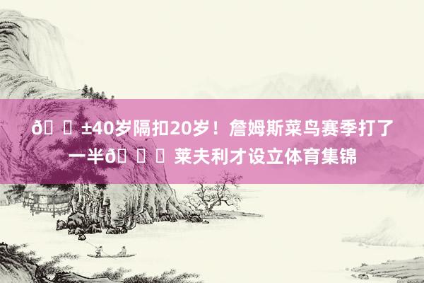 😱40岁隔扣20岁！詹姆斯菜鸟赛季打了一半😂莱夫利才设立体育集锦