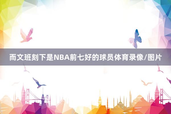 而文班刻下是NBA前七好的球员体育录像/图片