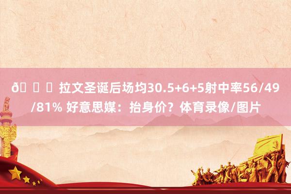 👀拉文圣诞后场均30.5+6+5射中率56/49/81% 好意思媒：抬身价？体育录像/图片
