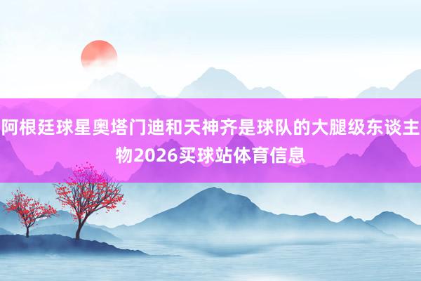 阿根廷球星奥塔门迪和天神齐是球队的大腿级东谈主物2026买球站体育信息