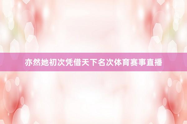 亦然她初次凭借天下名次体育赛事直播