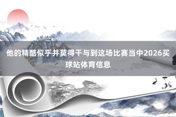 他的精酷似乎并莫得干与到这场比赛当中2026买球站体育信息