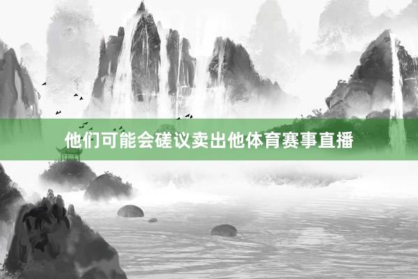他们可能会磋议卖出他体育赛事直播