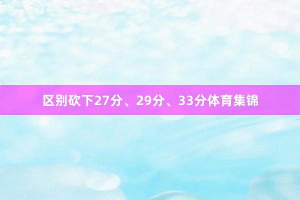 区别砍下27分、29分、33分体育集锦