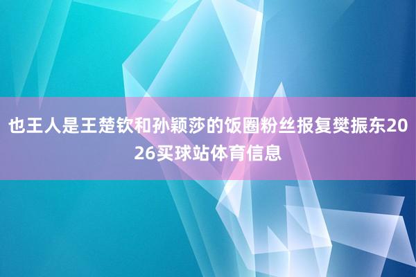 也王人是王楚钦和孙颖莎的饭圈粉丝报复樊振东2026买球站体育信息