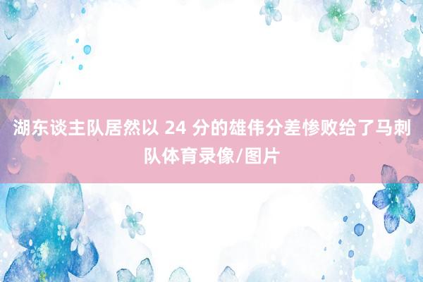 湖东谈主队居然以 24 分的雄伟分差惨败给了马刺队体育录像/图片