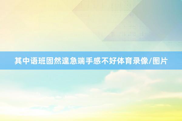其中语班固然遑急端手感不好体育录像/图片