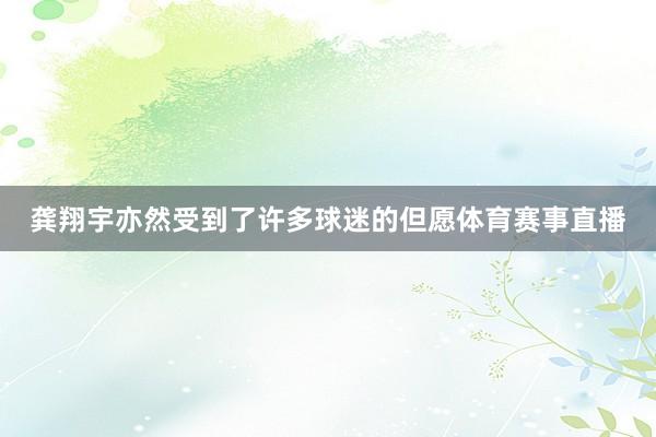龚翔宇亦然受到了许多球迷的但愿体育赛事直播
