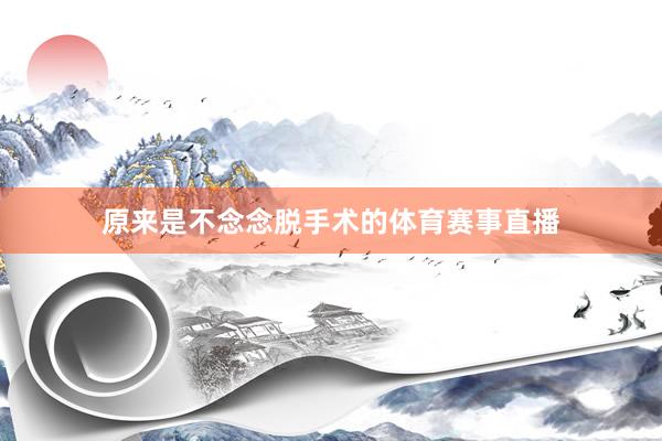 原来是不念念脱手术的体育赛事直播