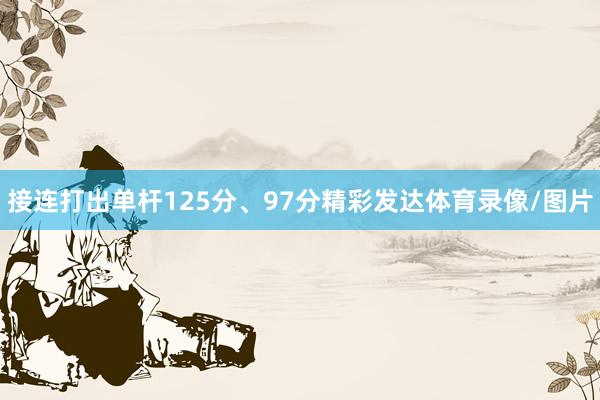 接连打出单杆125分、97分精彩发达体育录像/图片