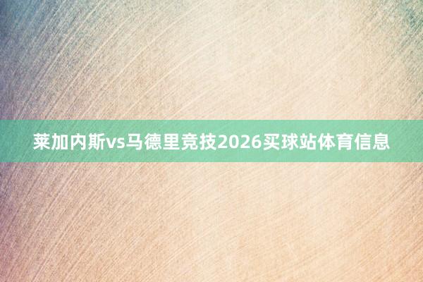 莱加内斯vs马德里竞技2026买球站体育信息