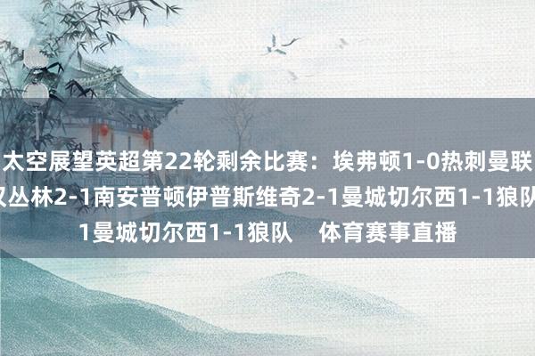 太空展望英超第22轮剩余比赛：埃弗顿1-0热刺曼联1-1布莱顿诺丁汉丛林2-1南安普顿伊普斯维奇2-1曼城切尔西1-1狼队    体育赛事直播