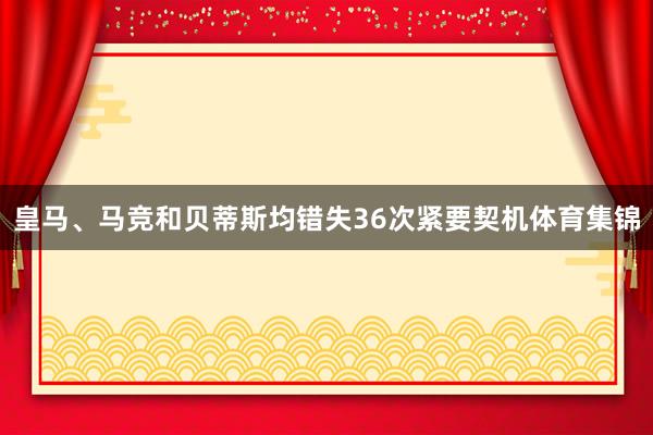 皇马、马竞和贝蒂斯均错失36次紧要契机体育集锦