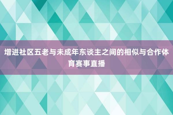 增进社区五老与未成年东谈主之间的相似与合作体育赛事直播