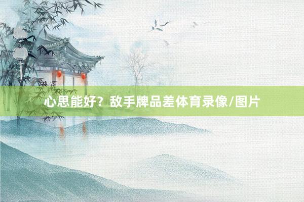 心思能好？敌手牌品差体育录像/图片
