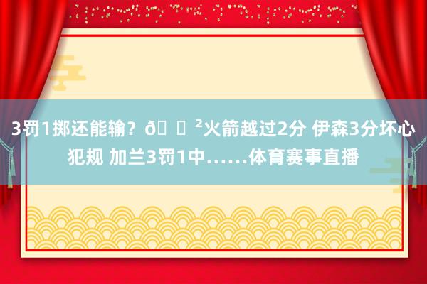 3罚1掷还能输？😲火箭越过2分 伊森3分坏心犯规 加兰3罚1中……体育赛事直播