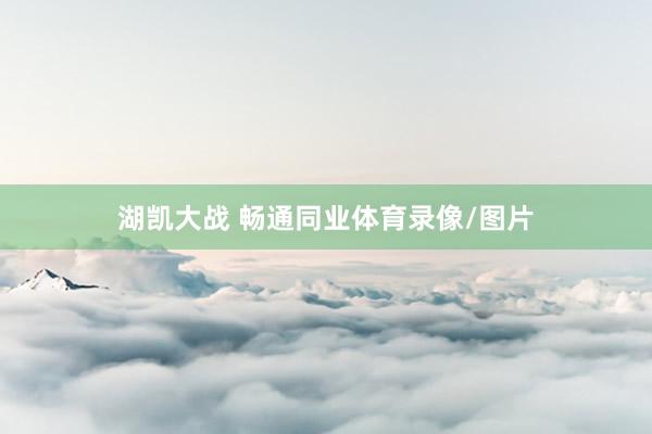 湖凯大战 畅通同业体育录像/图片