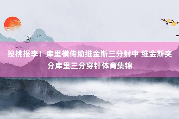 投桃报李！库里横传助维金斯三分射中 维金斯突分库里三分穿针体育集锦
