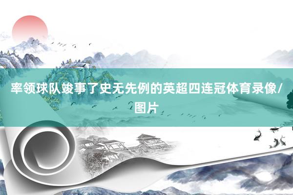 率领球队竣事了史无先例的英超四连冠体育录像/图片