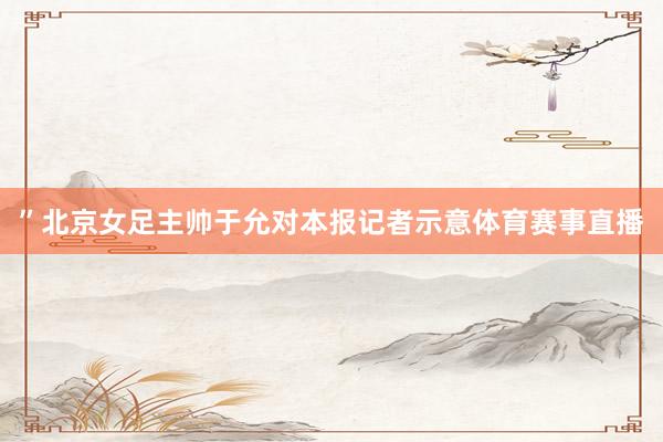 ”北京女足主帅于允对本报记者示意体育赛事直播