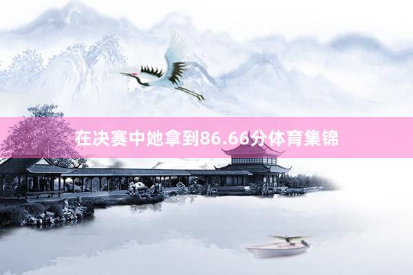 在决赛中她拿到86.66分体育集锦