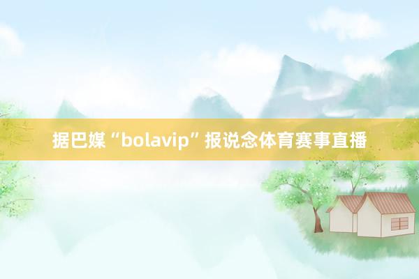 据巴媒“bolavip”报说念体育赛事直播