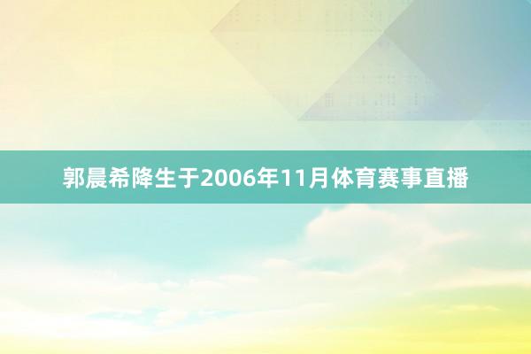 郭晨希降生于2006年11月体育赛事直播
