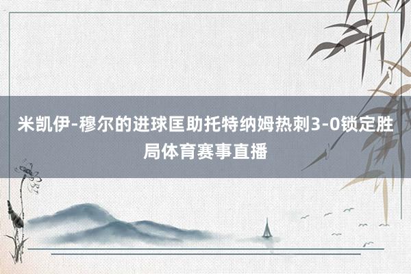 米凯伊-穆尔的进球匡助托特纳姆热刺3-0锁定胜局体育赛事直播