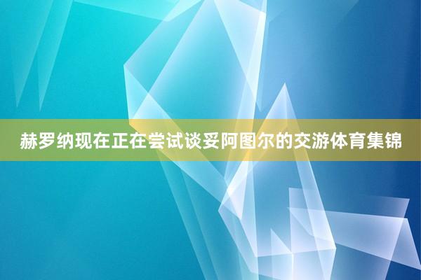 赫罗纳现在正在尝试谈妥阿图尔的交游体育集锦