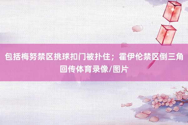 包括梅努禁区挑球扣门被扑住；霍伊伦禁区倒三角回传体育录像/图片