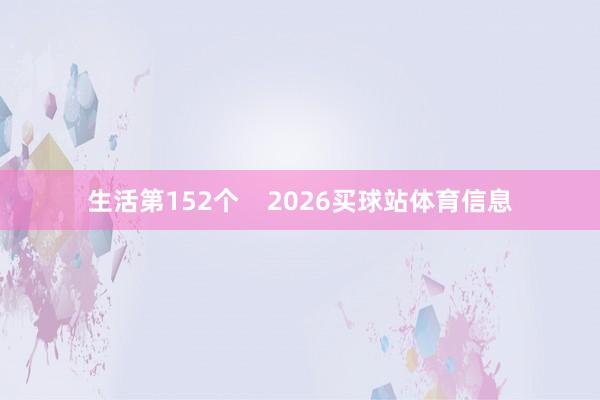 生活第152个    2026买球站体育信息