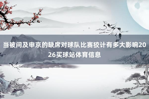 当被问及申京的缺席对球队比赛狡计有多大影响2026买球站体育信息