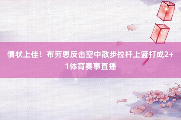 情状上佳！布劳恩反击空中散步拉杆上篮打成2+1体育赛事直播