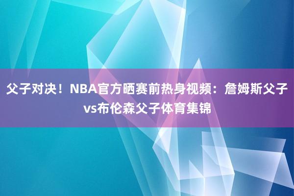 父子对决！NBA官方晒赛前热身视频：詹姆斯父子vs布伦森父子体育集锦