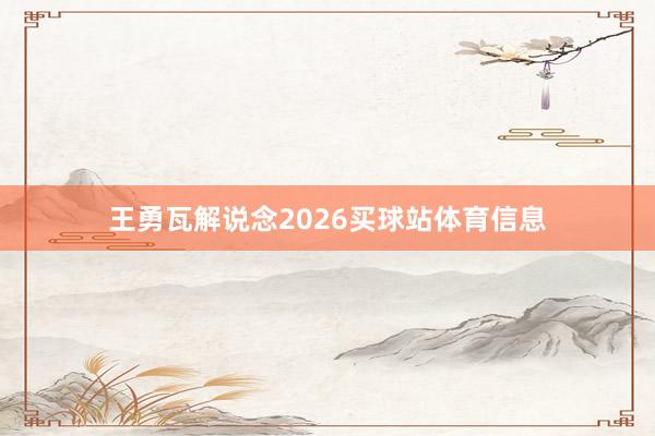 王勇瓦解说念2026买球站体育信息