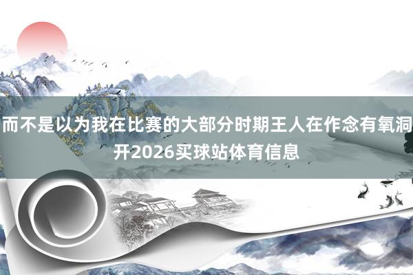 而不是以为我在比赛的大部分时期王人在作念有氧洞开2026买球站体育信息