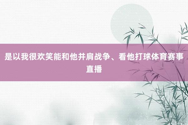 是以我很欢笑能和他并肩战争、看他打球体育赛事直播