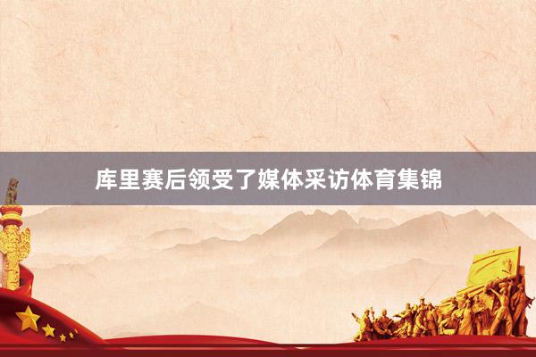 库里赛后领受了媒体采访体育集锦