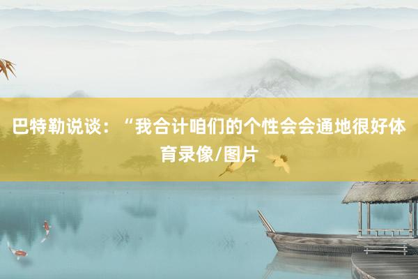 巴特勒说谈：“我合计咱们的个性会会通地很好体育录像/图片