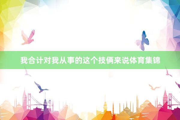 我合计对我从事的这个技俩来说体育集锦