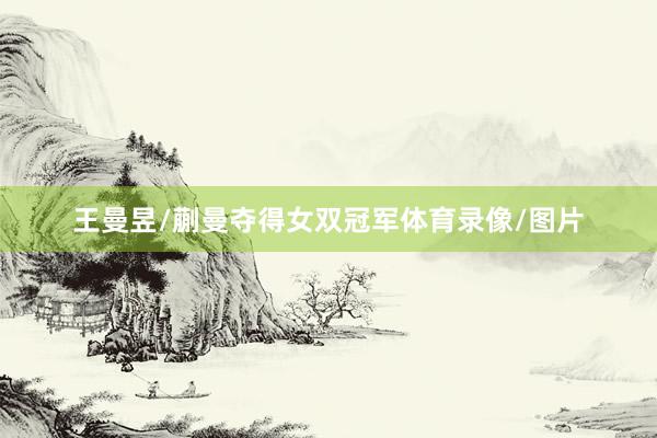 王曼昱/蒯曼夺得女双冠军体育录像/图片