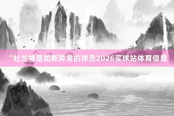 “杜兰特是如斯异常的球员2026买球站体育信息