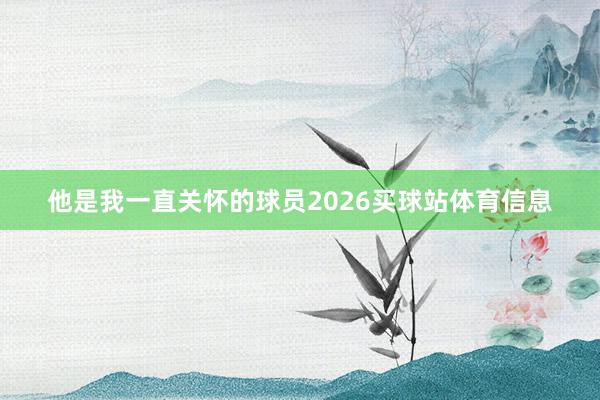 他是我一直关怀的球员2026买球站体育信息