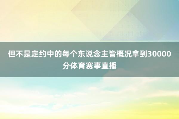 但不是定约中的每个东说念主皆概况拿到30000分体育赛事直播
