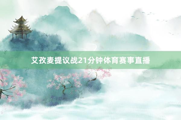 艾孜麦提议战21分钟体育赛事直播