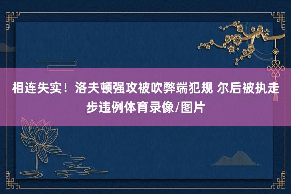 相连失实！洛夫顿强攻被吹弊端犯规 尔后被执走步违例体育录像/图片