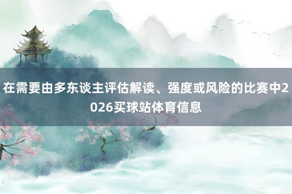 在需要由多东谈主评估解读、强度或风险的比赛中2026买球站体育信息