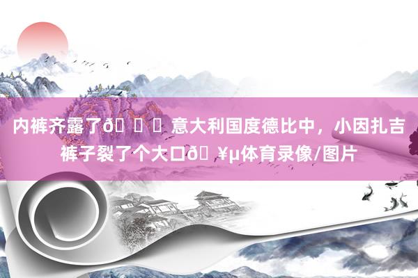 内裤齐露了🙈意大利国度德比中，小因扎吉裤子裂了个大口🥵体育录像/图片