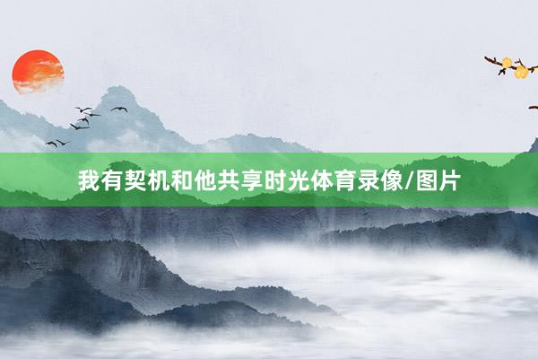 我有契机和他共享时光体育录像/图片