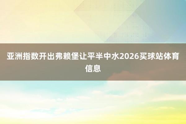 亚洲指数开出弗赖堡让平半中水2026买球站体育信息